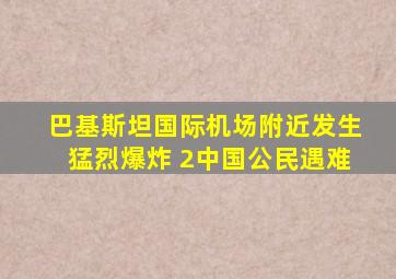 巴基斯坦国际机场附近发生猛烈爆炸 2中国公民遇难